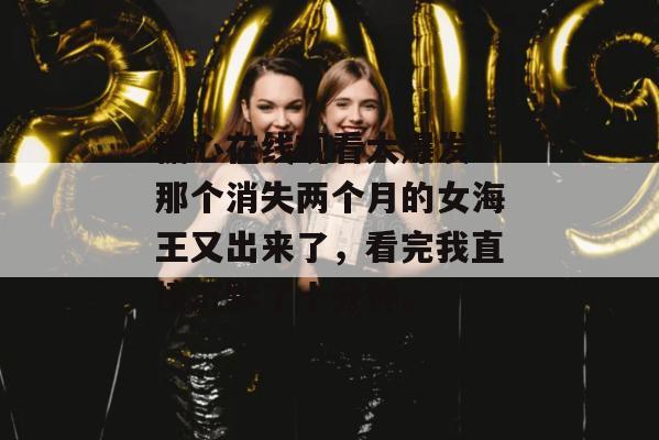 糖心在线观看大爆发！那个消失两个月的女海王又出来了，看完我直接沉默了十分钟。