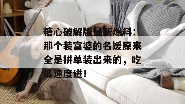 糖心破解版最新爆料:那个装富婆的名媛原来全是拼单装出来的,吃瓜速度进!
