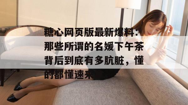糖心网页版最新爆料：那些所谓的名媛下午茶背后到底有多肮脏，懂的都懂速来拿。