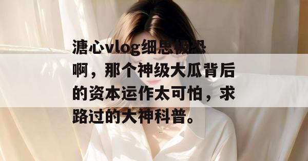 溏心vlog细思极恐啊,那个神级大瓜背后的资本运作太可怕,求路过的大神科普。