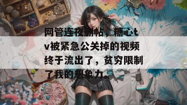 网管连夜删帖,糖心tv被紧急公关掉的视频终于流出了,贫穷限制了我的想象力。