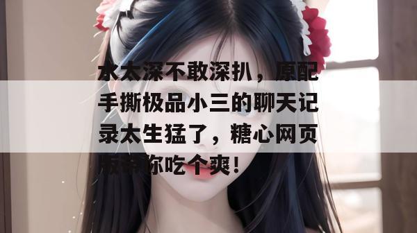 水太深不敢深扒,原配手撕极品小三的聊天记录太生猛了,糖心网页版带你吃个爽!