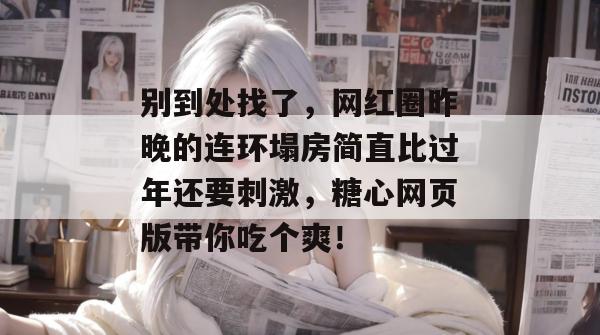 别到处找了，网红圈昨晚的连环塌房简直比过年还要刺激，糖心网页版带你吃个爽！