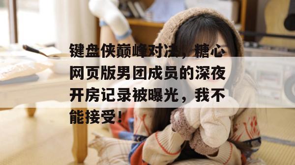 键盘侠巅峰对决，糖心网页版男团成员的深夜开房记录被曝光，我不能接受！