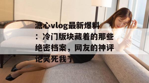 溏心vlog最新爆料:冷门版块藏着的那些绝密档案,网友的神评论笑死我了。