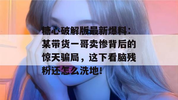 糖心破解版最新爆料：某带货一哥卖惨背后的惊天骗局，这下看脑残粉还怎么洗地！