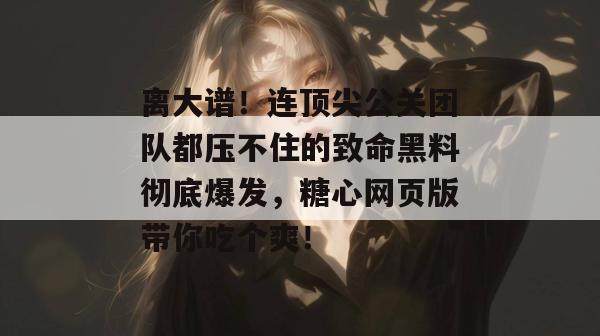 离大谱！连顶尖公关团队都压不住的致命黑料彻底爆发，糖心网页版带你吃个爽！
