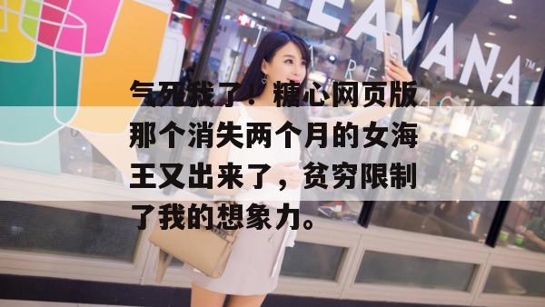 气死我了!糖心网页版那个消失两个月的女海王又出来了,贫穷限制了我的想象力。