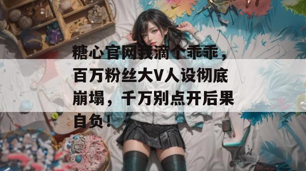 糖心官网我滴个乖乖,百万粉丝大V人设彻底崩塌,千万别点开后果自负!