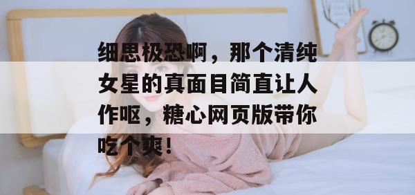 细思极恐啊,那个清纯女星的真面目简直让人作呕,糖心网页版带你吃个爽!