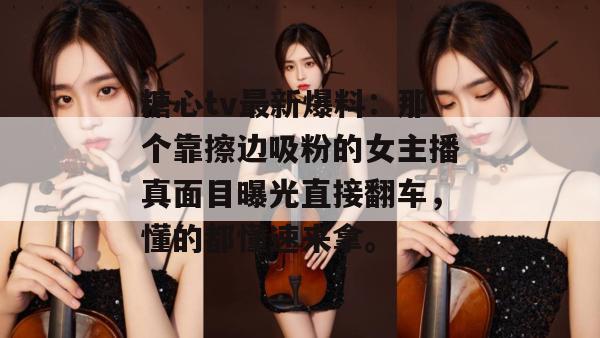 糖心tv最新爆料:那个靠擦边吸粉的女主播真面目曝光直接翻车,懂的都懂速来拿。