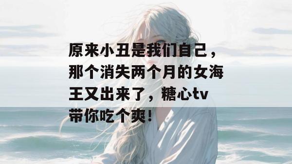 原来小丑是我们自己，那个消失两个月的女海王又出来了，糖心tv带你吃个爽！