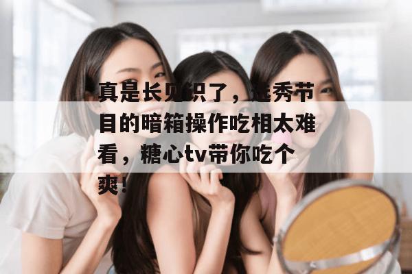 真是长见识了，选秀节目的暗箱操作吃相太难看，糖心tv带你吃个爽！