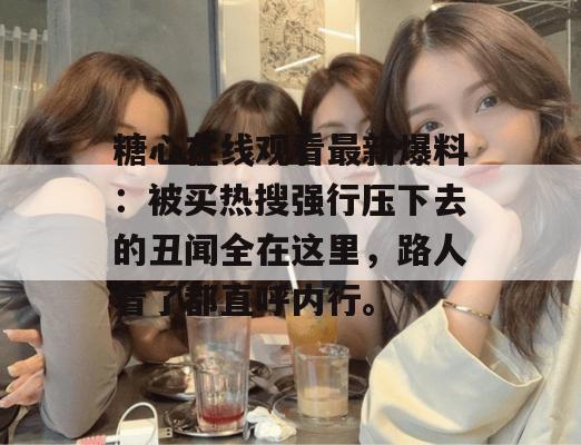 糖心在线观看最新爆料：被买热搜强行压下去的丑闻全在这里，路人看了都直呼内行。