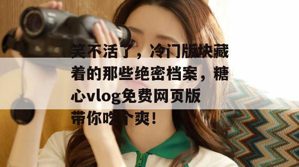 笑不活了，冷门版块藏着的那些绝密档案，糖心vlog免费网页版带你吃个爽！