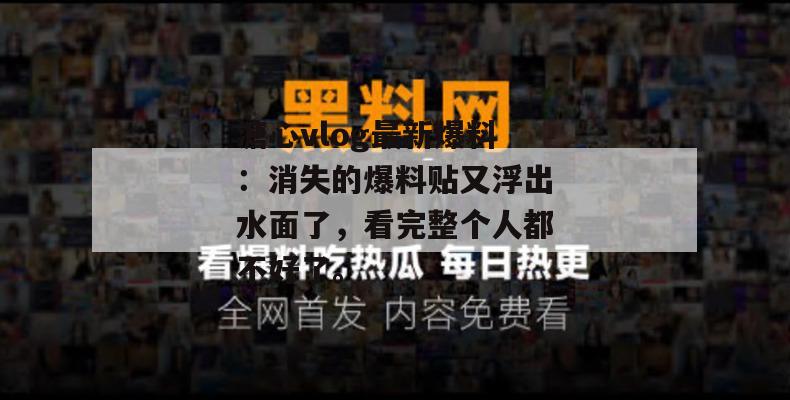 溏心vlog最新爆料：消失的爆料贴又浮出水面了，看完整个人都不好了。