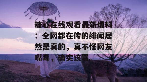 糖心在线观看最新爆料：全网都在传的绯闻居然是真的，真不怪网友嘴毒，确实该骂。