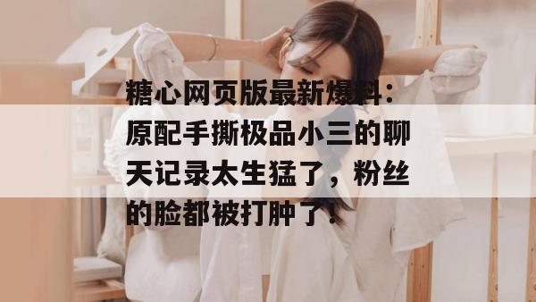 糖心网页版最新爆料:原配手撕极品小三的聊天记录太生猛了,粉丝的脸都被打肿了!