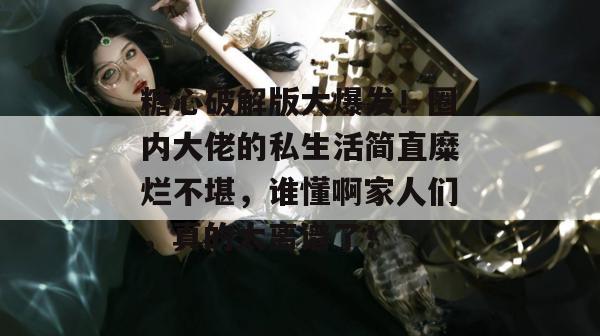 糖心破解版大爆发！圈内大佬的私生活简直糜烂不堪，谁懂啊家人们，真的太离谱了！
