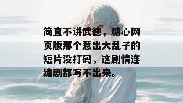 简直不讲武德，糖心网页版那个惹出大乱子的短片没打码，这剧情连编剧都写不出来。