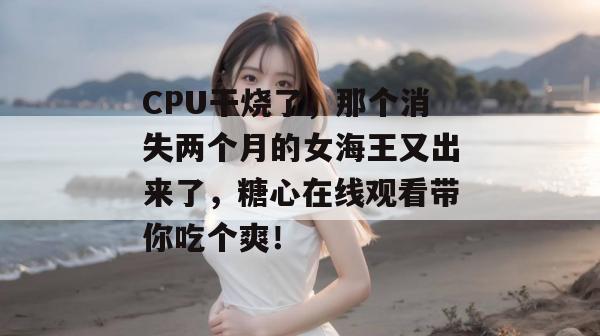 CPU干烧了，那个消失两个月的女海王又出来了，糖心在线观看带你吃个爽！