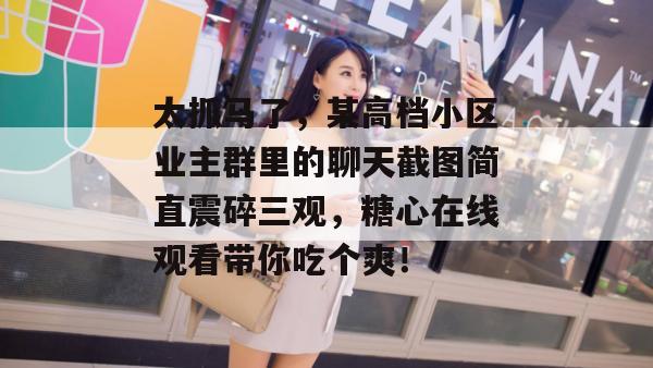 太抓马了，某高档小区业主群里的聊天截图简直震碎三观，糖心在线观看带你吃个爽！