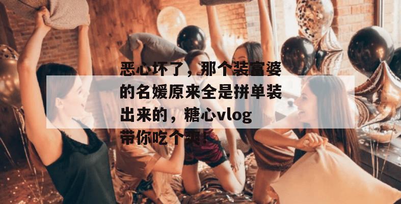恶心坏了，那个装富婆的名媛原来全是拼单装出来的，糖心vlog带你吃个爽！