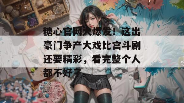 糖心官网大爆发！这出豪门争产大戏比宫斗剧还要精彩，看完整个人都不好了。