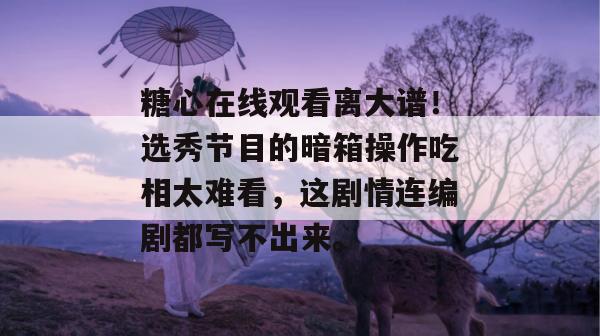 糖心在线观看离大谱！选秀节目的暗箱操作吃相太难看，这剧情连编剧都写不出来。